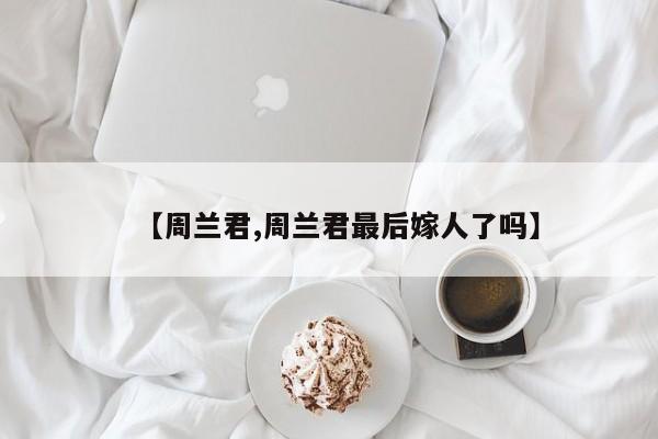 【周兰君,周兰君最后嫁人了吗】