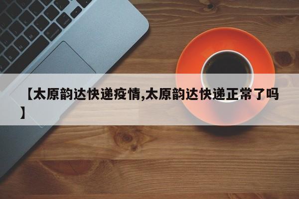 【太原韵达快递疫情,太原韵达快递正常了吗】