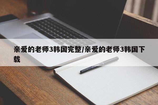 亲爱的老师3韩国完整/亲爱的老师3韩国下载
