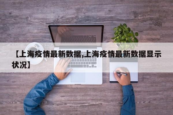 【上海疫情最新数据,上海疫情最新数据显示状况】