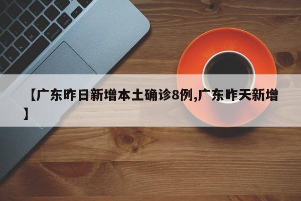 【广东昨日新增本土确诊8例,广东昨天新增】