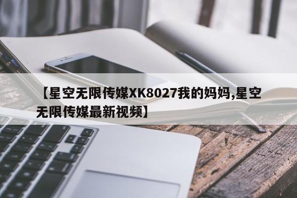 【星空无限传媒XK8027我的妈妈,星空无限传媒最新视频】