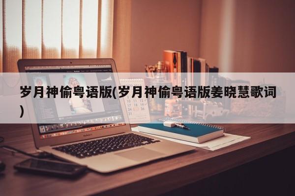 岁月神偷粤语版(岁月神偷粤语版姜晓慧歌词)