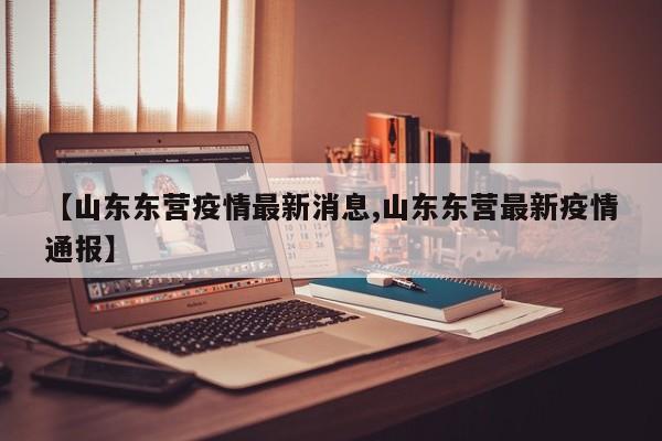 【山东东营疫情最新消息,山东东营最新疫情通报】