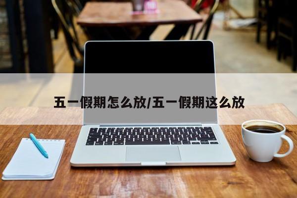 五一假期怎么放/五一假期这么放