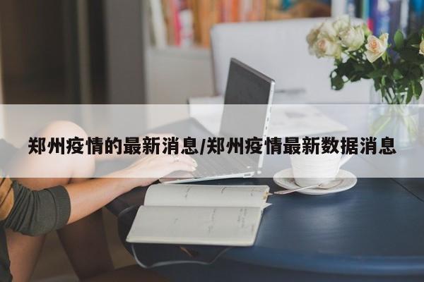 郑州疫情的最新消息/郑州疫情最新数据消息