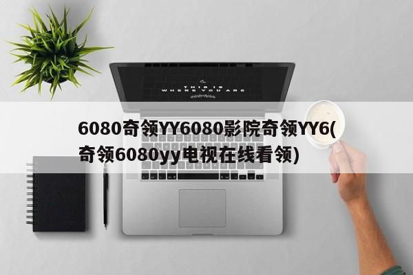 6080奇领YY6080影院奇领YY6(奇领6080yy电视在线看领)