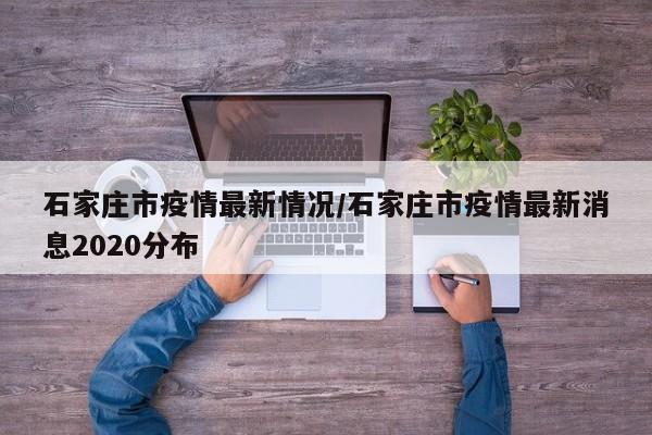 石家庄市疫情最新情况/石家庄市疫情最新消息2020分布