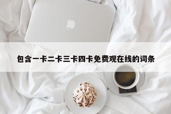 包含一卡二卡三卡四卡免费观在线的词条