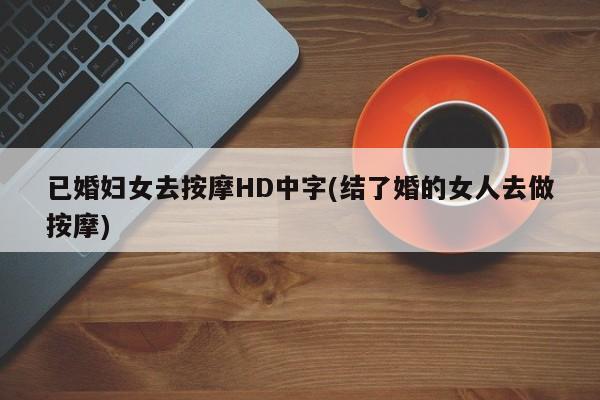 已婚妇女去按摩HD中字(结了婚的女人去做按摩)