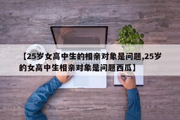 【25岁女高中生的相亲对象是问题,25岁的女高中生相亲对象是问题西瓜】