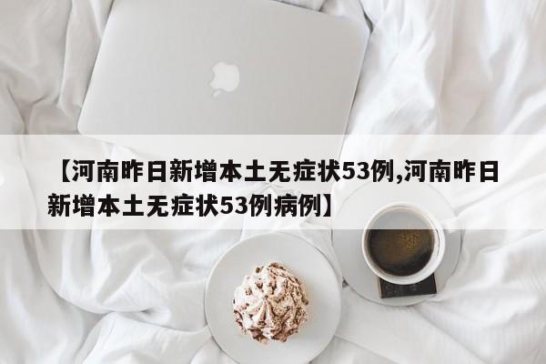 【河南昨日新增本土无症状53例,河南昨日新增本土无症状53例病例】
