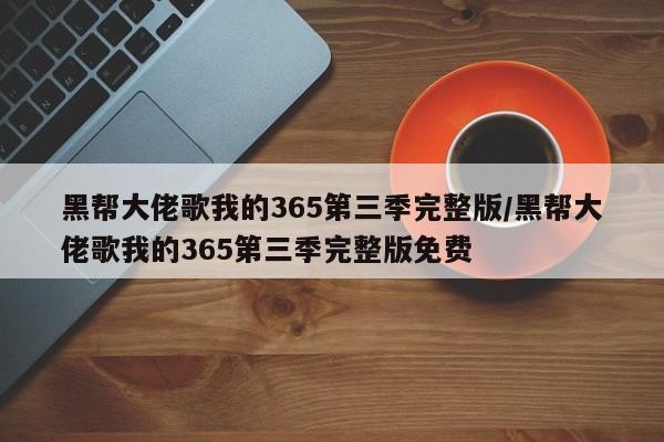 黑帮大佬歌我的365第三季完整版/黑帮大佬歌我的365第三季完整版免费