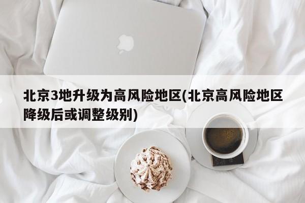 北京3地升级为高风险地区(北京高风险地区降级后或调整级别)
