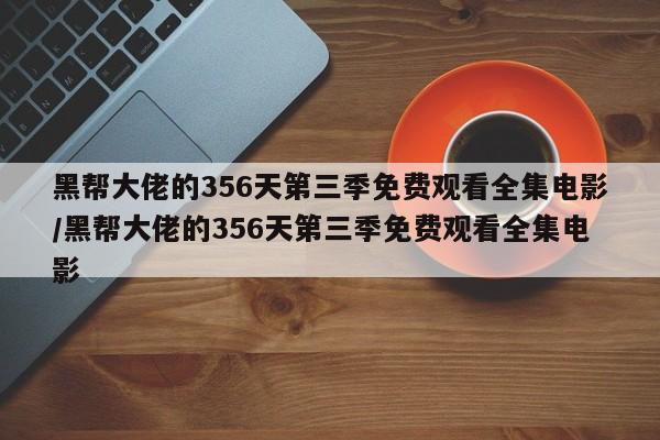 黑帮大佬的356天第三季免费观看全集电影/黑帮大佬的356天第三季免费观看全集电影