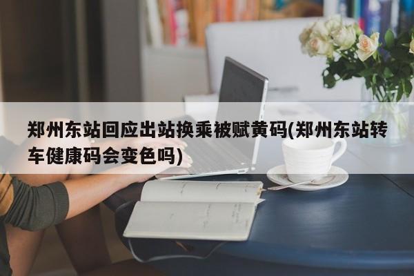 郑州东站回应出站换乘被赋黄码(郑州东站转车健康码会变色吗)