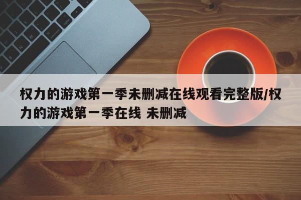 权力的游戏第一季未删减在线观看完整版/权力的游戏第一季在线 未删减