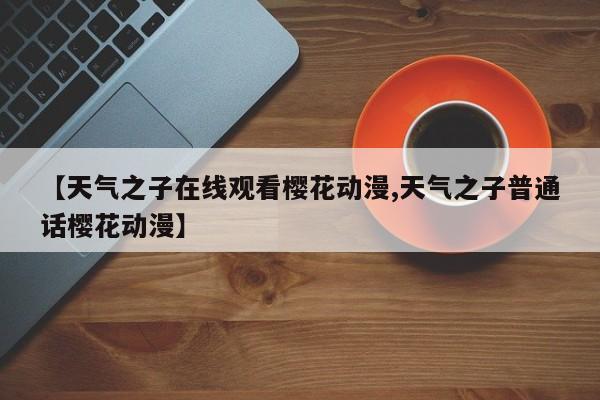 【天气之子在线观看樱花动漫,天气之子普通话樱花动漫】