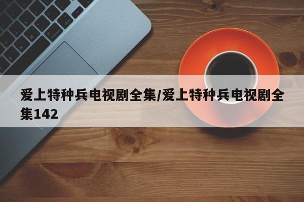 爱上特种兵电视剧全集/爱上特种兵电视剧全集142