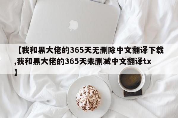 【我和黑大佬的365天无删除中文翻译下载,我和黑大佬的365天未删减中文翻译tx】