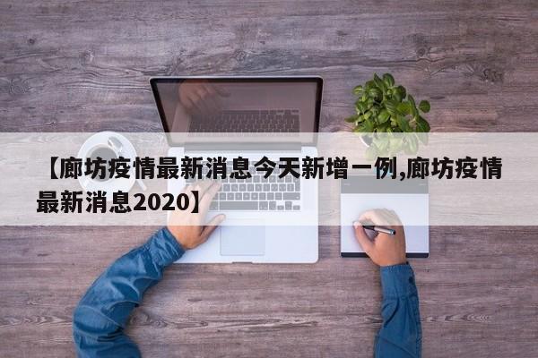 【廊坊疫情最新消息今天新增一例,廊坊疫情最新消息2020】