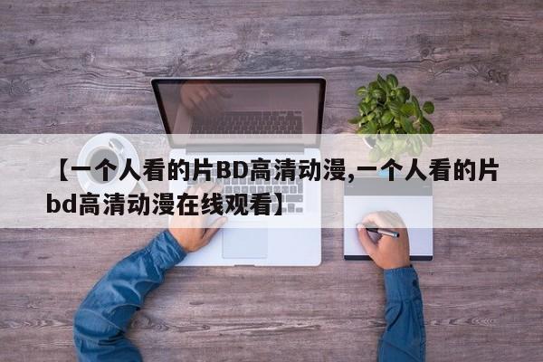 【一个人看的片BD高清动漫,一个人看的片bd高清动漫在线观看】