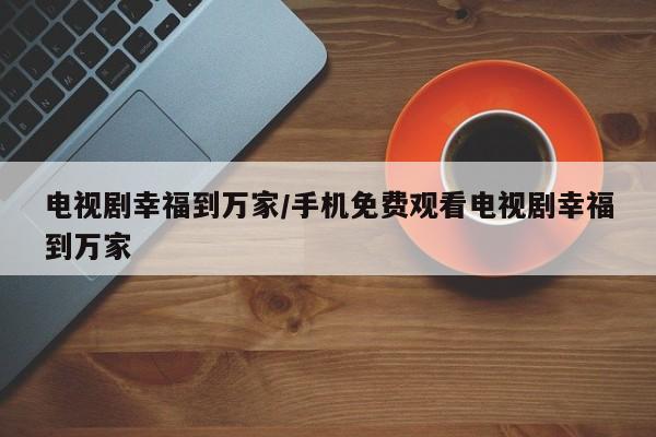 电视剧幸福到万家/手机免费观看电视剧幸福到万家
