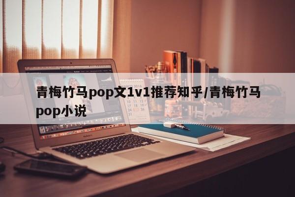 青梅竹马pop文1v1推荐知乎/青梅竹马pop小说