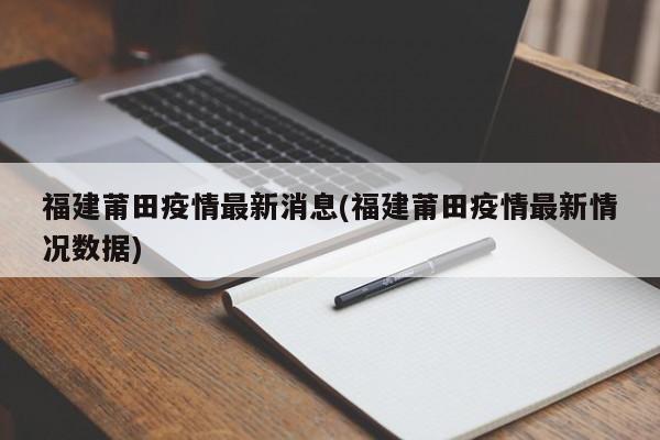 福建莆田疫情最新消息(福建莆田疫情最新情况数据)