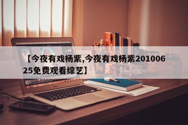 【今夜有戏杨紫,今夜有戏杨紫20100625免费观看综艺】
