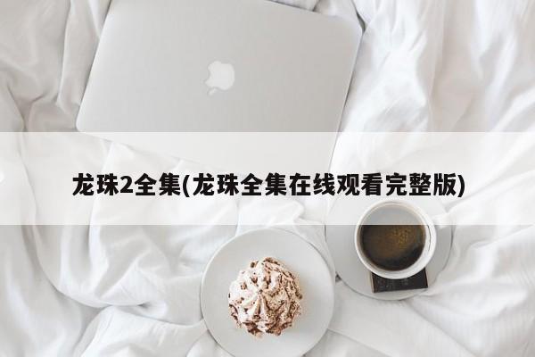 龙珠2全集(龙珠全集在线观看完整版)