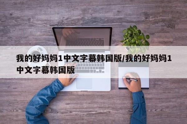 我的好妈妈1中文字幕韩国版/我的好妈妈1中文字幕韩国版