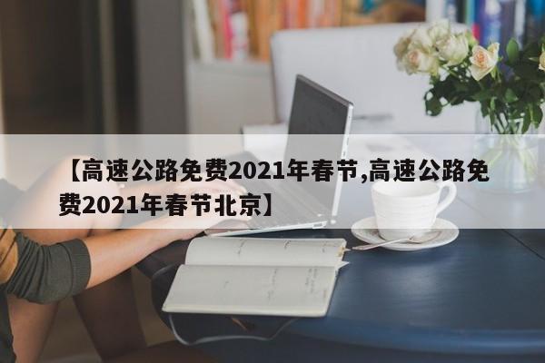 【高速公路免费2021年春节,高速公路免费2021年春节北京】