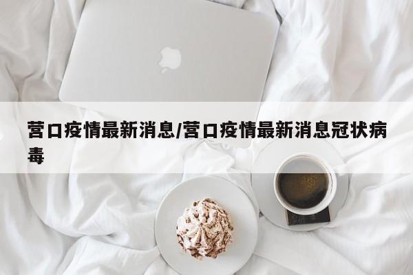 营口疫情最新消息/营口疫情最新消息冠状病毒