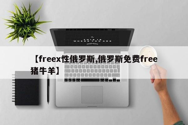 【freex性俄罗斯,俄罗斯免费free猪牛羊】