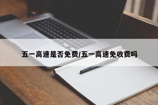 五一高速是否免费/五一高速免收费吗