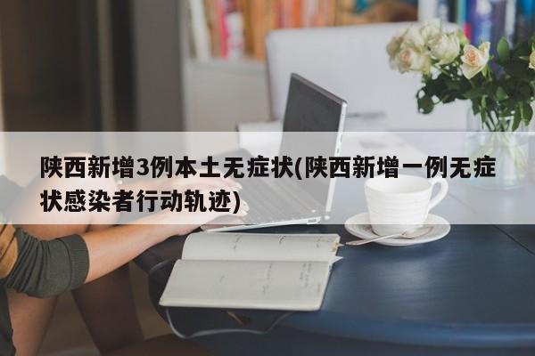 陕西新增3例本土无症状(陕西新增一例无症状感染者行动轨迹)