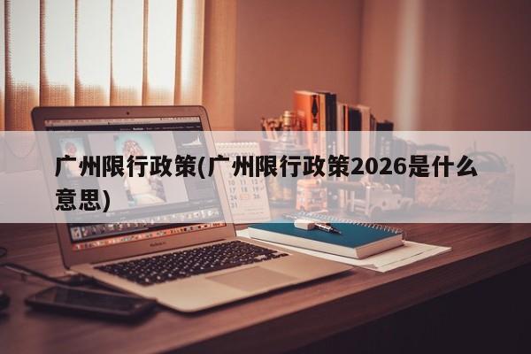 广州限行政策(广州限行政策2026是什么意思)