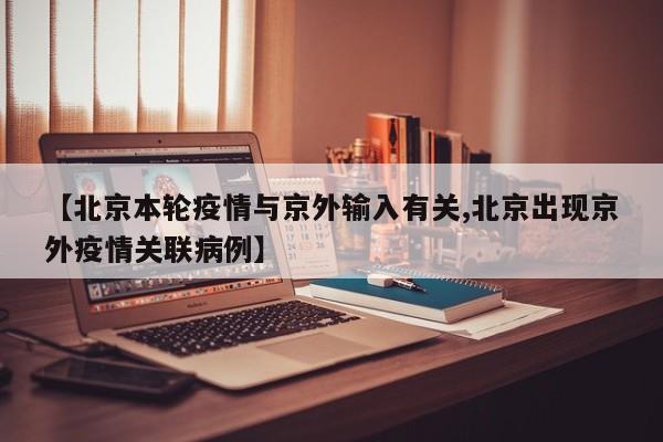 【北京本轮疫情与京外输入有关,北京出现京外疫情关联病例】