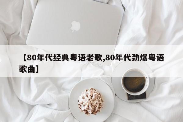【80年代经典粤语老歌,80年代劲爆粤语歌曲】