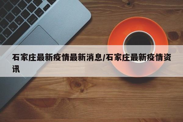 石家庄最新疫情最新消息/石家庄最新疫情资讯