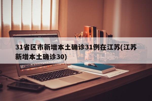 31省区市新增本土确诊31例在江苏(江苏新增本土确诊30)