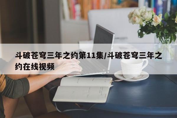 斗破苍穹三年之约第11集/斗破苍穹三年之约在线视频
