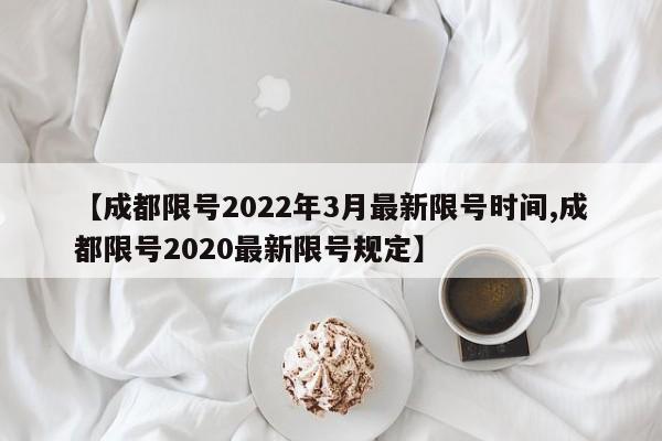 【成都限号2022年3月最新限号时间,成都限号2020最新限号规定】