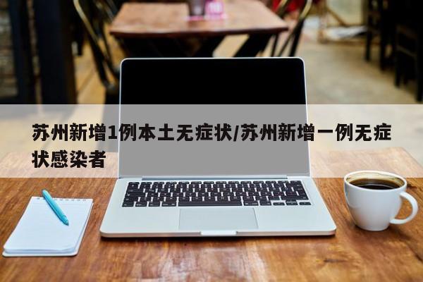 苏州新增1例本土无症状/苏州新增一例无症状感染者