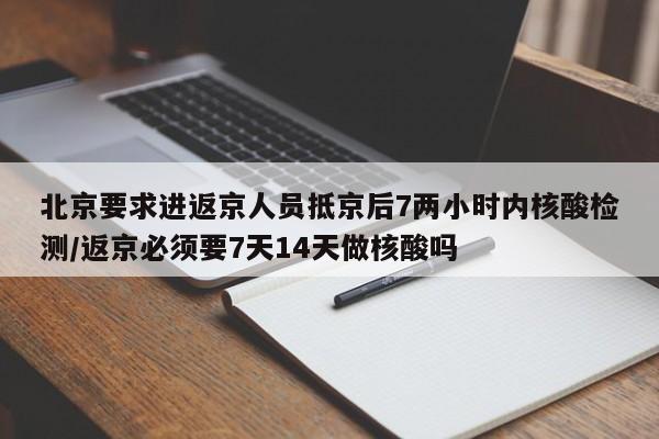 北京要求进返京人员抵京后7两小时内核酸检测/返京必须要7天14天做核酸吗