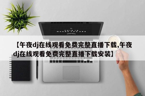 【午夜dj在线观看免费完整直播下载,午夜dj在线观看免费完整直播下载安装】
