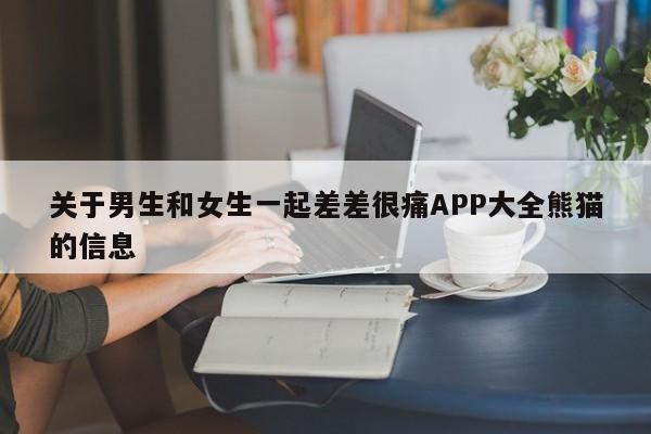 关于男生和女生一起差差很痛APP大全熊猫的信息