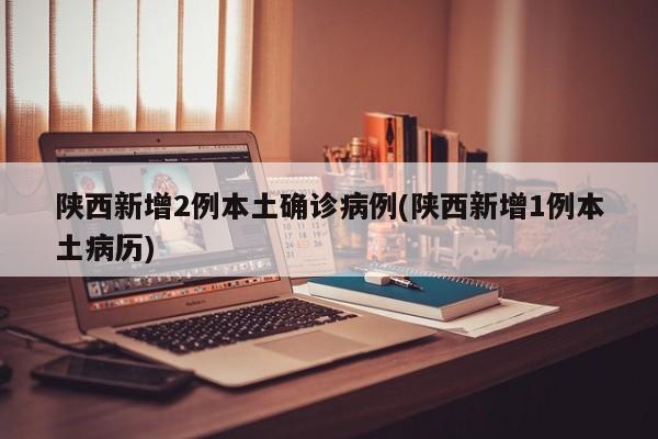 陕西新增2例本土确诊病例(陕西新增1例本土病历)