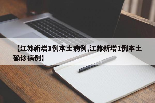 【江苏新增1例本土病例,江苏新增1例本土确诊病例】
